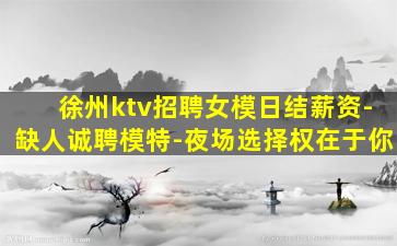徐州ktv招聘女模日结薪资-缺人诚聘模特-夜场选择权在于你